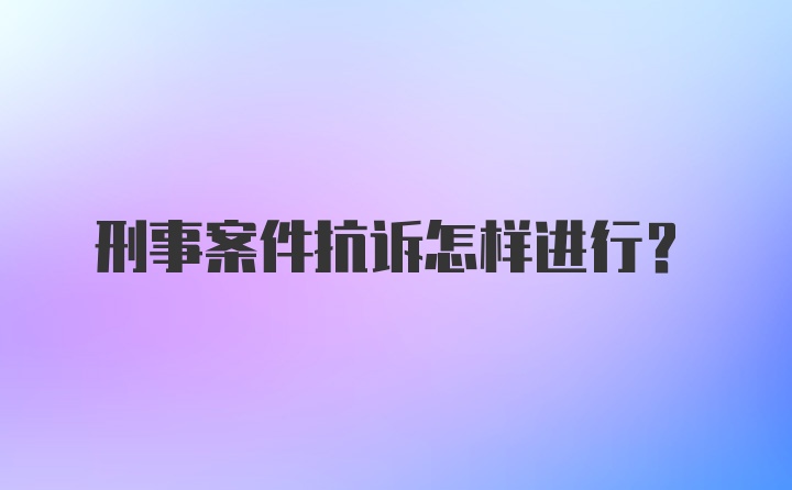 刑事案件抗诉怎样进行?