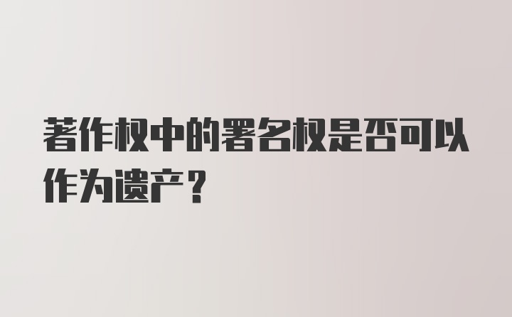 著作权中的署名权是否可以作为遗产？