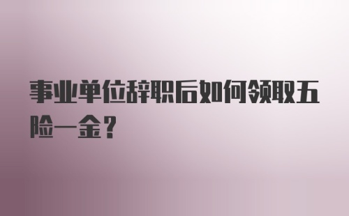 事业单位辞职后如何领取五险一金？