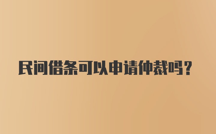 民间借条可以申请仲裁吗？