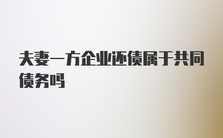 夫妻一方企业还债属于共同债务吗