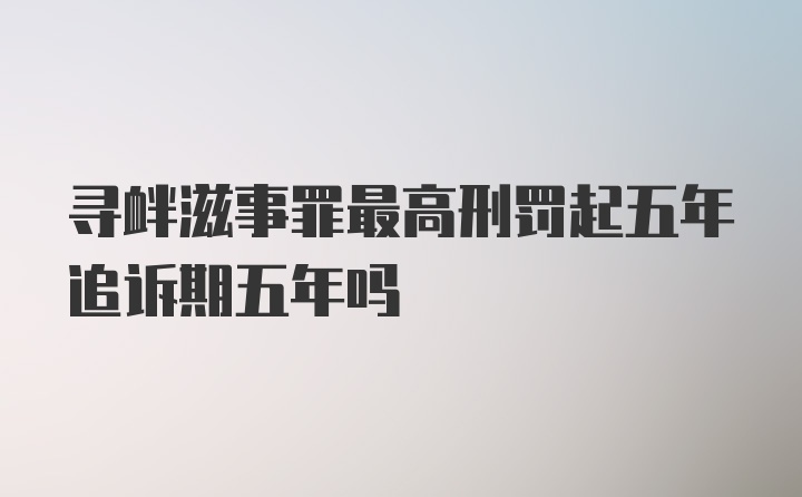 寻衅滋事罪最高刑罚起五年追诉期五年吗