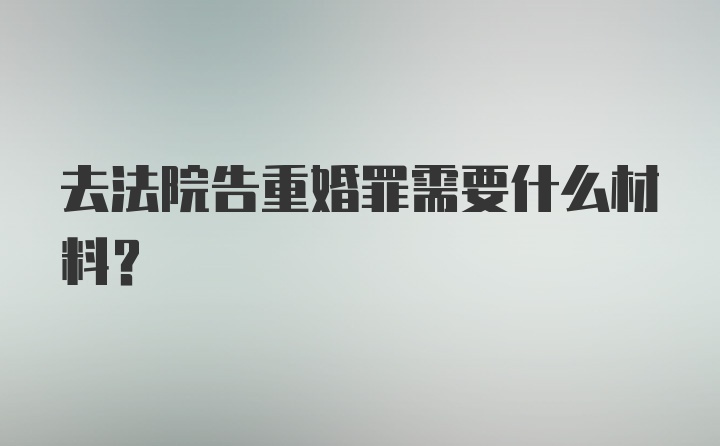 去法院告重婚罪需要什么材料？