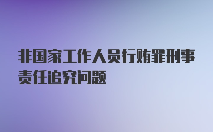 非国家工作人员行贿罪刑事责任追究问题