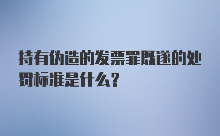 持有伪造的发票罪既遂的处罚标准是什么？