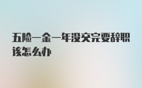 五险一金一年没交完要辞职该怎么办