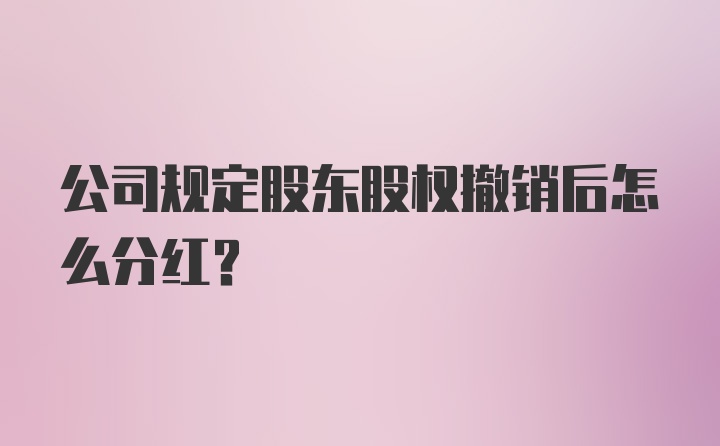 公司规定股东股权撤销后怎么分红？