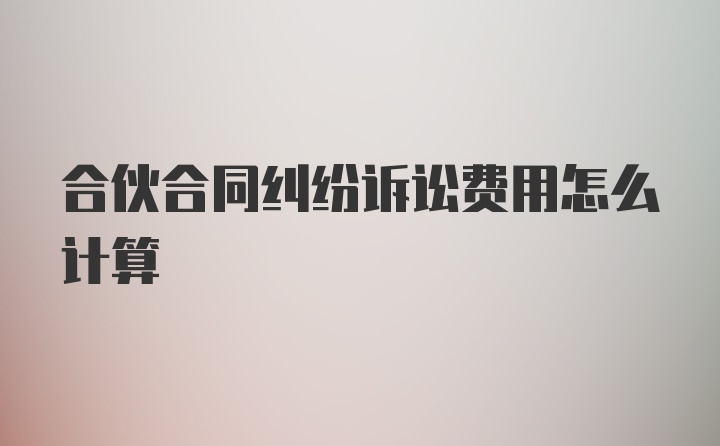 合伙合同纠纷诉讼费用怎么计算