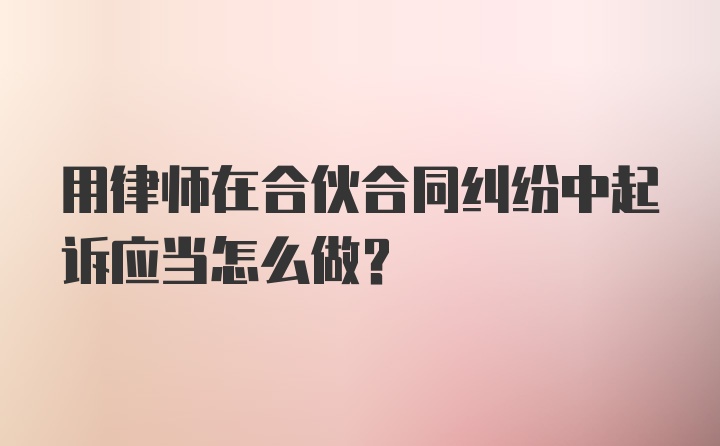 用律师在合伙合同纠纷中起诉应当怎么做?