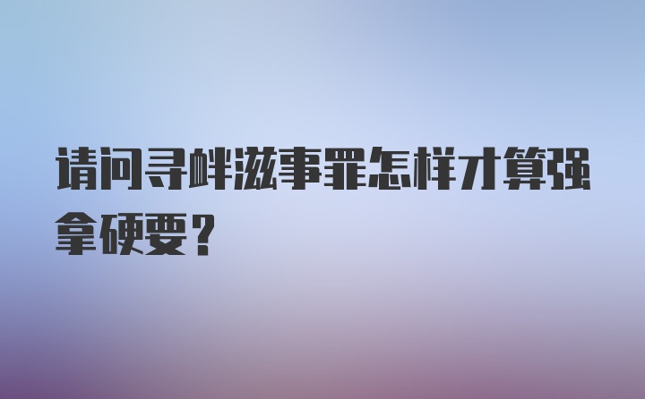 请问寻衅滋事罪怎样才算强拿硬要？