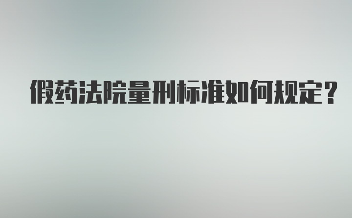 假药法院量刑标准如何规定？