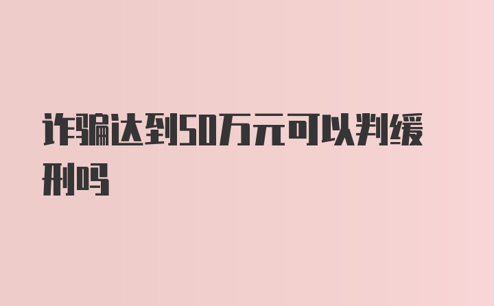 诈骗达到50万元可以判缓刑吗