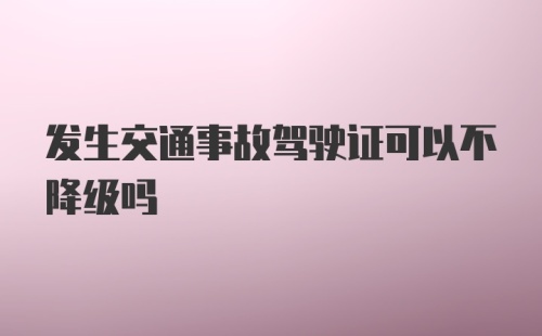 发生交通事故驾驶证可以不降级吗