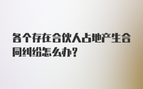 各个存在合伙人占地产生合同纠纷怎么办？