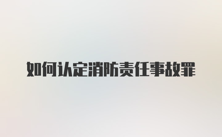 如何认定消防责任事故罪