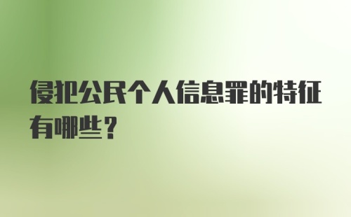 侵犯公民个人信息罪的特征有哪些？