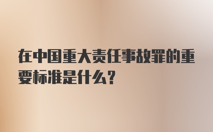 在中国重大责任事故罪的重要标准是什么？