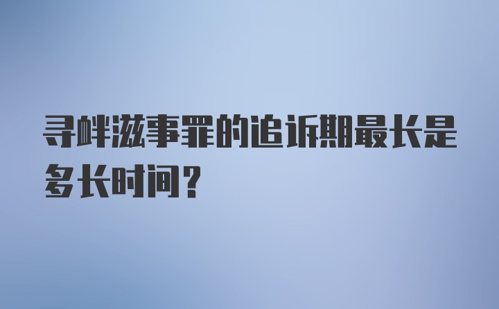 寻衅滋事罪的追诉期最长是多长时间？