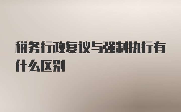 税务行政复议与强制执行有什么区别