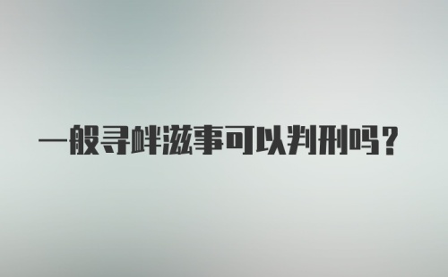 一般寻衅滋事可以判刑吗？