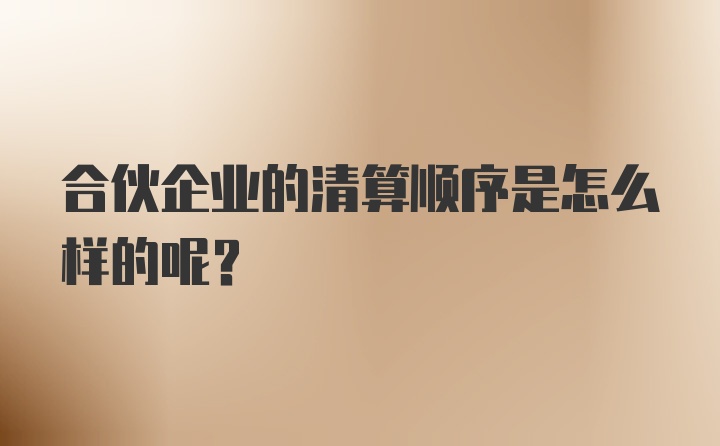 合伙企业的清算顺序是怎么样的呢？