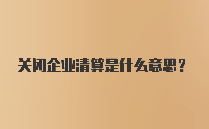 关闭企业清算是什么意思？