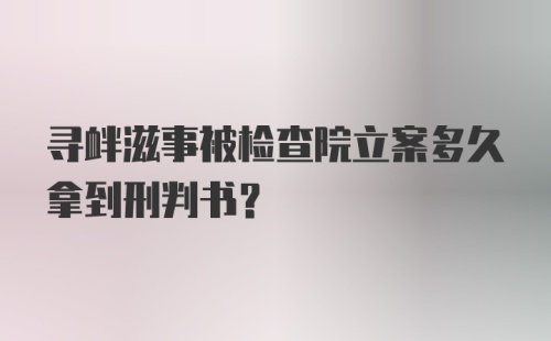 寻衅滋事被检查院立案多久拿到刑判书?