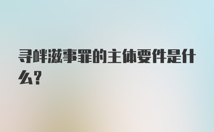 寻衅滋事罪的主体要件是什么？