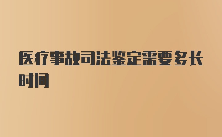 医疗事故司法鉴定需要多长时间