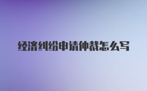 经济纠纷申请仲裁怎么写