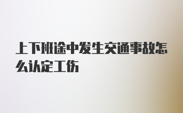 上下班途中发生交通事故怎么认定工伤