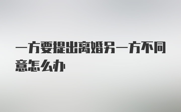 一方要提出离婚另一方不同意怎么办