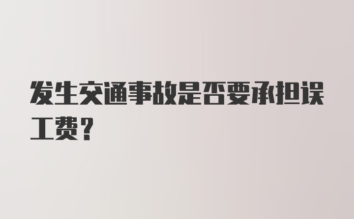 发生交通事故是否要承担误工费？