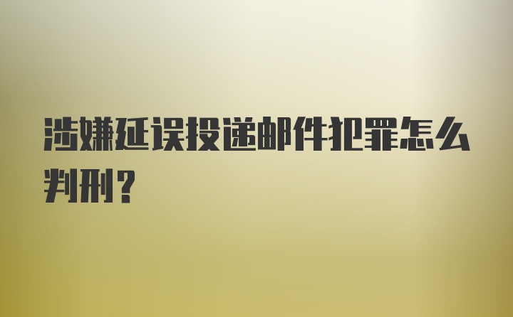 涉嫌延误投递邮件犯罪怎么判刑？