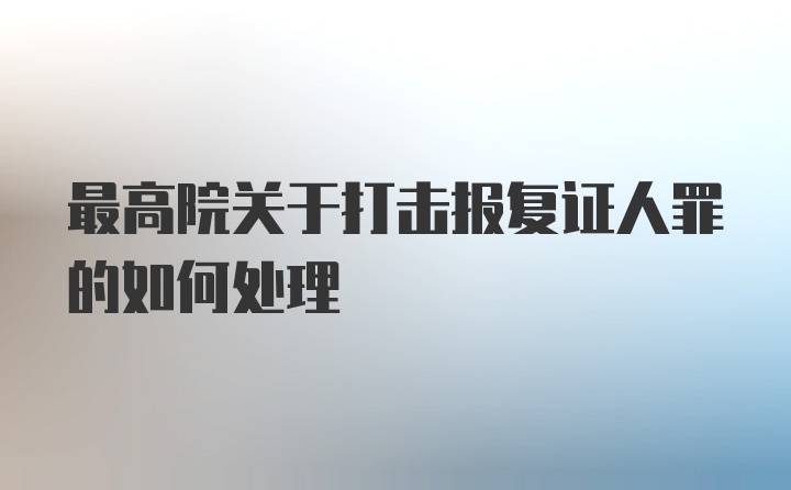 最高院关于打击报复证人罪的如何处理