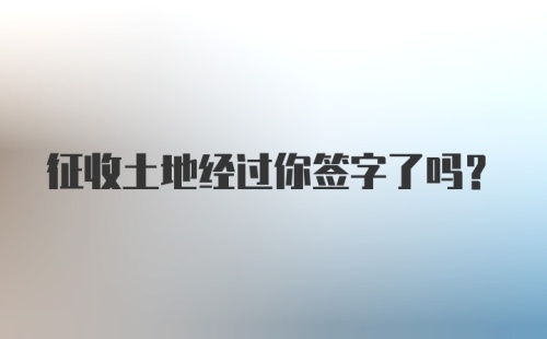 征收土地经过你签字了吗？