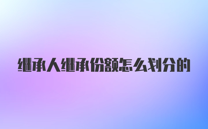 继承人继承份额怎么划分的