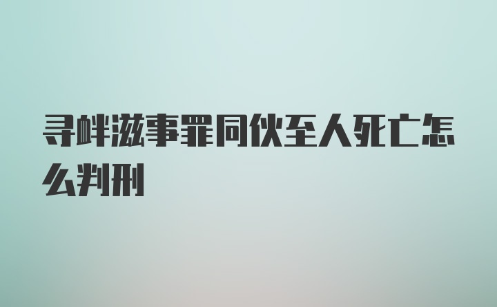 寻衅滋事罪同伙至人死亡怎么判刑