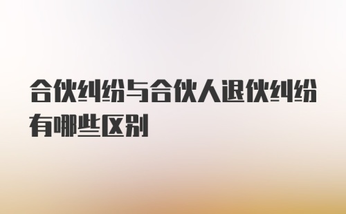 合伙纠纷与合伙人退伙纠纷有哪些区别