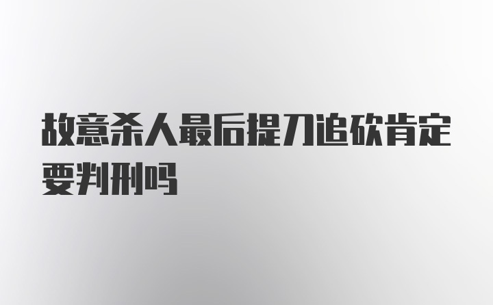 故意杀人最后提刀追砍肯定要判刑吗