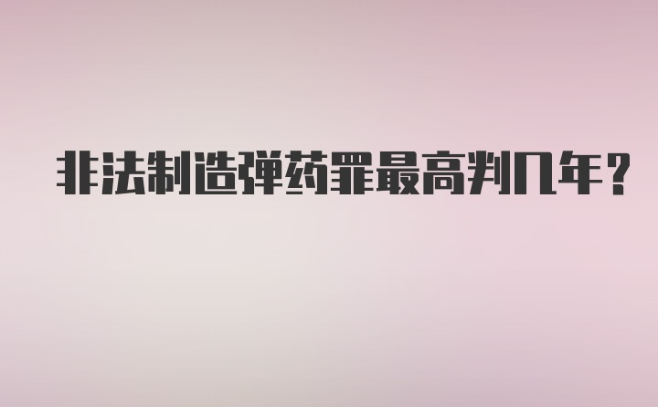 非法制造弹药罪最高判几年？