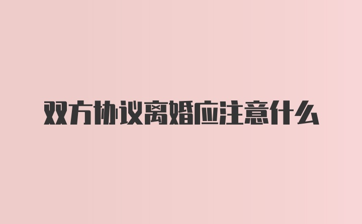 双方协议离婚应注意什么