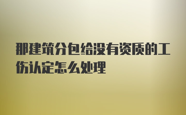 那建筑分包给没有资质的工伤认定怎么处理