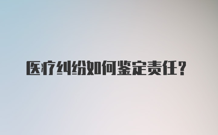 医疗纠纷如何鉴定责任？