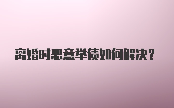 离婚时恶意举债如何解决?