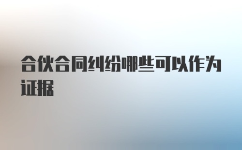 合伙合同纠纷哪些可以作为证据