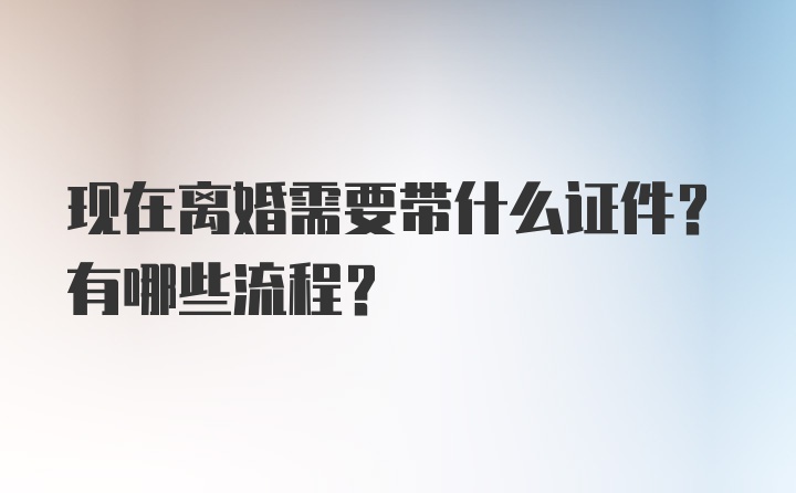 现在离婚需要带什么证件？有哪些流程？