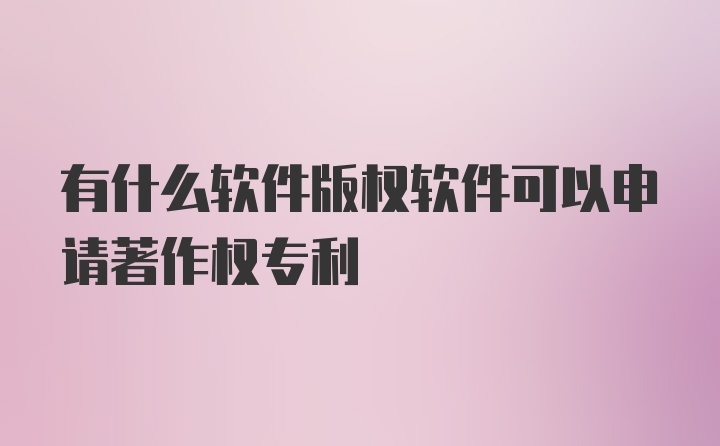 有什么软件版权软件可以申请著作权专利