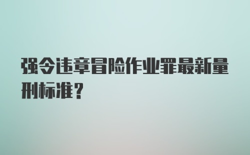 强令违章冒险作业罪最新量刑标准？