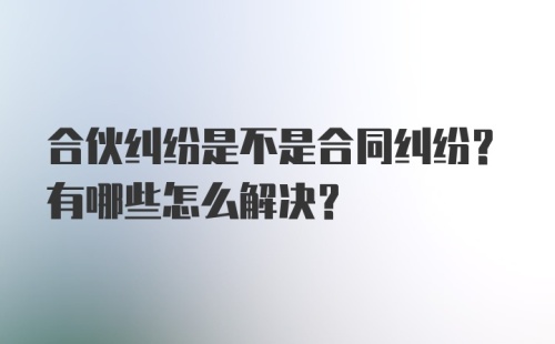 合伙纠纷是不是合同纠纷？有哪些怎么解决？